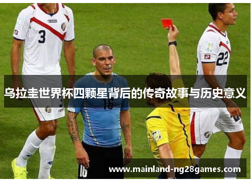 乌拉圭世界杯四颗星背后的传奇故事与历史意义 乌拉圭世界杯四颗星背后的传奇故事与历史意义