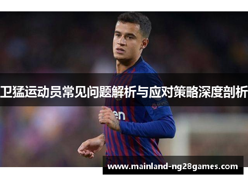 卫猛运动员常见问题解析与应对策略深度剖析 卫猛运动员常见问题解析与应对策略深度剖析