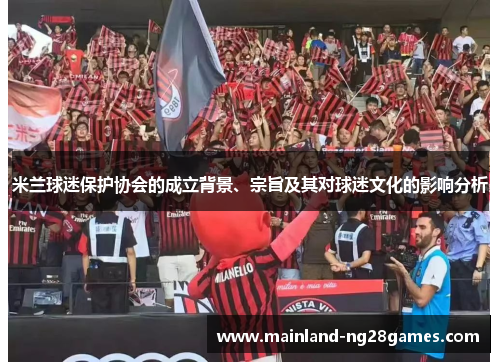米兰球迷保护协会的成立背景、宗旨及其对球迷文化的影响分析 米兰球迷保护协会的成立背景、宗旨及其对球迷文化的影响分析