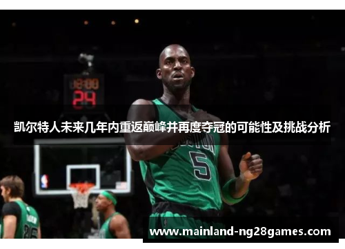 凯尔特人未来几年内重返巅峰并再度夺冠的可能性及挑战分析 凯尔特人未来几年内重返巅峰并再度夺冠的可能性及挑战分析