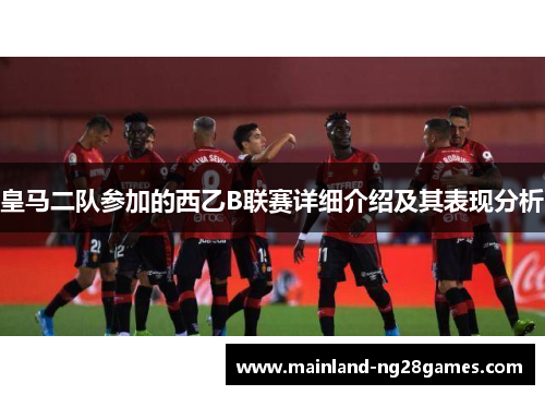 皇马二队参加的西乙B联赛详细介绍及其表现分析 皇马二队参加的西乙B联赛详细介绍及其表现分析