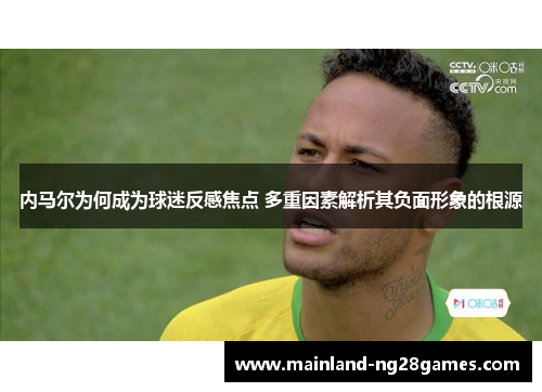 内马尔为何成为球迷反感焦点 多重因素解析其负面形象的根源 内马尔为何成为球迷反感焦点 多重因素解析其负面形象的根源