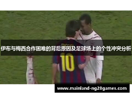 伊布与梅西合作困难的背后原因及足球场上的个性冲突分析 伊布与梅西合作困难的背后原因及足球场上的个性冲突分析
