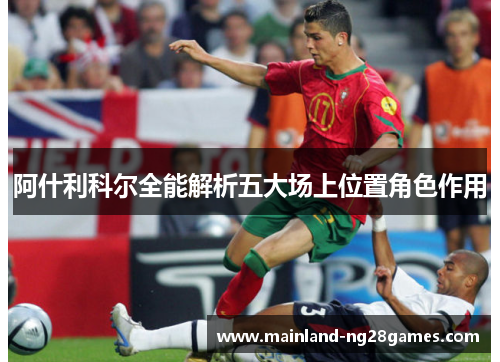 阿什利科尔全能解析五大场上位置角色作用