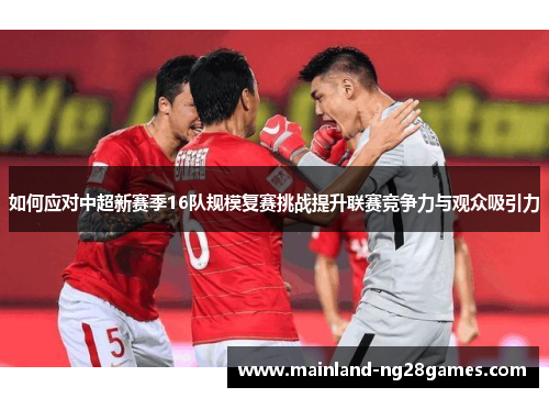 如何应对中超新赛季16队规模复赛挑战提升联赛竞争力与观众吸引力