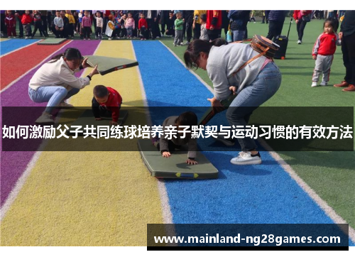 如何激励父子共同练球培养亲子默契与运动习惯的有效方法 如何激励父子共同练球培养亲子默契与运动习惯的有效方法