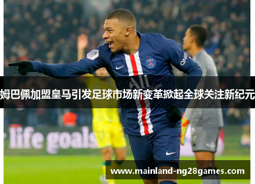 姆巴佩加盟皇马引发足球市场新变革掀起全球关注新纪元 姆巴佩加盟皇马引发足球市场新变革掀起全球关注新纪元