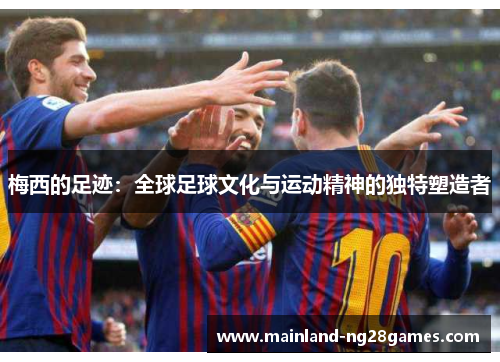 梅西的足迹：全球足球文化与运动精神的独特塑造者