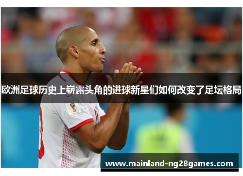 欧洲足球历史上崭露头角的进球新星们如何改变了足坛格局 欧洲足球历史上崭露头角的进球新星们如何改变了足坛格局