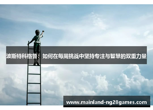 波斯特科格鲁:如何在每周挑战中坚持专注与智慧的双重力量 波斯特科格鲁:如何在每周挑战中坚持专注与智慧的双重力量