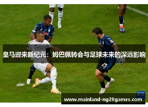 皇马迎来新纪元:姆巴佩转会与足球未来的深远影响 皇马迎来新纪元:姆巴佩转会与足球未来的深远影响