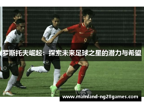 罗斯托夫崛起：探索未来足球之星的潜力与希望