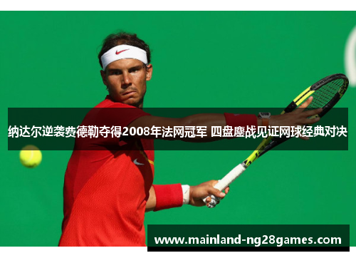纳达尔逆袭费德勒夺得2008年法网冠军 四盘鏖战见证网球经典对决