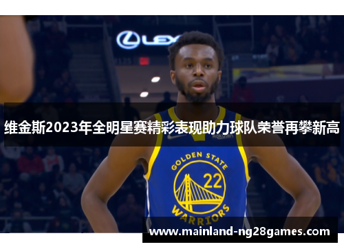 维金斯2023年全明星赛精彩表现助力球队荣誉再攀新高 维金斯2023年全明星赛精彩表现助力球队荣誉再攀新高