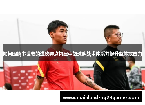 如何围绕韦世豪的进攻特点构建中超球队战术体系并提升整体攻击力 如何围绕韦世豪的进攻特点构建中超球队战术体系并提升整体攻击力