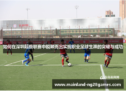 如何在深圳超级联赛中脱颖而出实现职业足球生涯的突破与成功