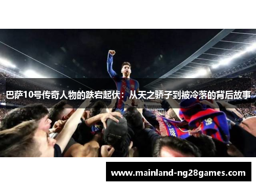 巴萨10号传奇人物的跌宕起伏：从天之骄子到被冷落的背后故事