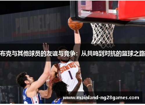 布克与其他球员的友谊与竞争:从共鸣到对抗的篮球之路 布克与其他球员的友谊与竞争:从共鸣到对抗的篮球之路