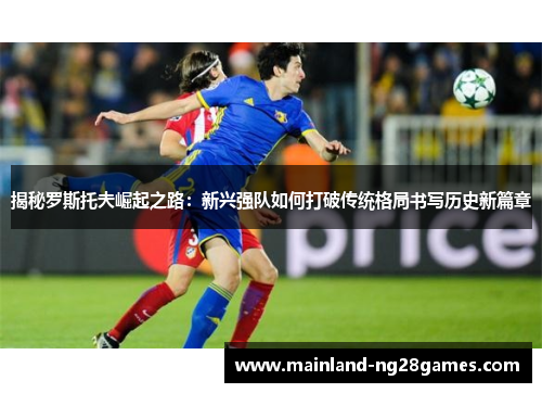 揭秘罗斯托夫崛起之路：新兴强队如何打破传统格局书写历史新篇章
