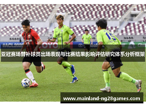 亚冠赛场替补球员出场表现与比赛结果影响评估研究体系分析框架 亚冠赛场替补球员出场表现与比赛结果影响评估研究体系分析框架
