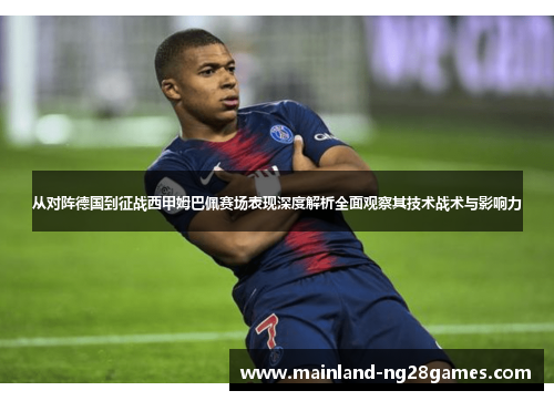从对阵德国到征战西甲姆巴佩赛场表现深度解析全面观察其技术战术与影响力 从对阵德国到征战西甲姆巴佩赛场表现深度解析全面观察其技术战术与影响力