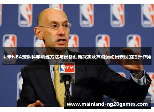 未来NBA球队科学训练方法与设备创新探索及其对运动员表现的提升作用 未来NBA球队科学训练方法与设备创新探索及其对运动员表现的提升作用