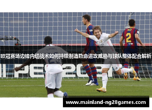欧冠赛场边锋内切战术如何持续制造致命进攻威胁与球队整体配合解析