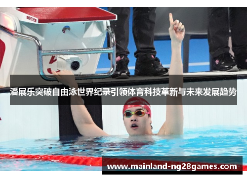 潘展乐突破自由泳世界纪录引领体育科技革新与未来发展趋势