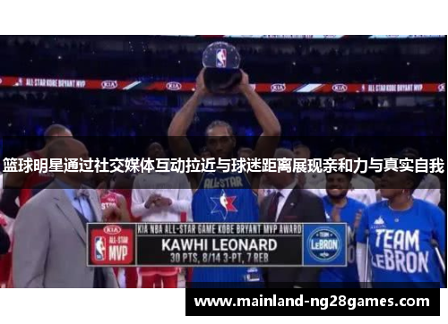 篮球明星通过社交媒体互动拉近与球迷距离展现亲和力与真实自我