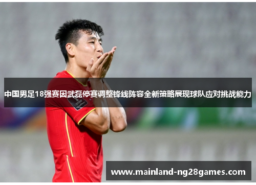 中国男足18强赛因武磊停赛调整锋线阵容全新策略展现球队应对挑战能力