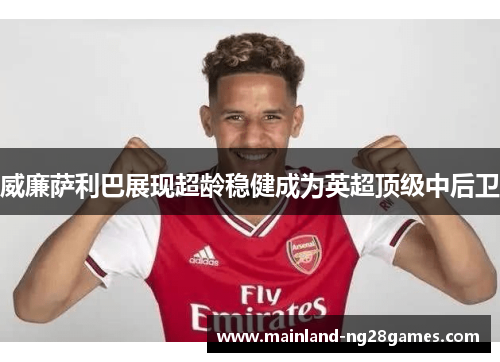 威廉萨利巴展现超龄稳健成为英超顶级中后卫