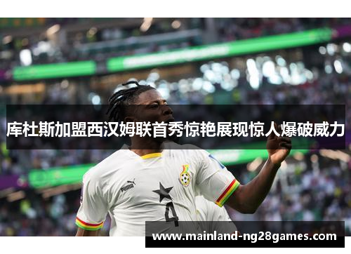 库杜斯加盟西汉姆联首秀惊艳展现惊人爆破威力