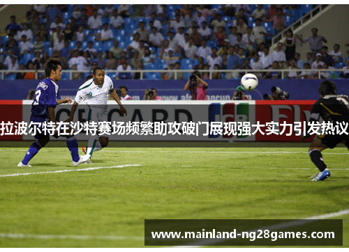 拉波尔特在沙特赛场频繁助攻破门展现强大实力引发热议