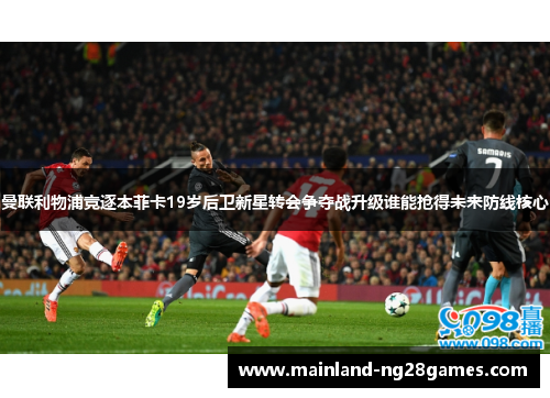 曼联利物浦竞逐本菲卡19岁后卫新星转会争夺战升级谁能抢得未来防线核心
