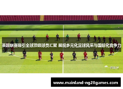 英超联赛吸引全球顶级球员汇聚 展现多元化足球风采与国际化竞争力