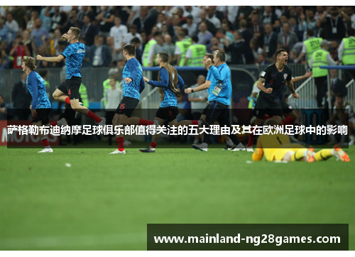 萨格勒布迪纳摩足球俱乐部值得关注的五大理由及其在欧洲足球中的影响