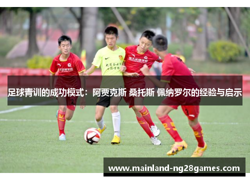 足球青训的成功模式：阿贾克斯 桑托斯 佩纳罗尔的经验与启示