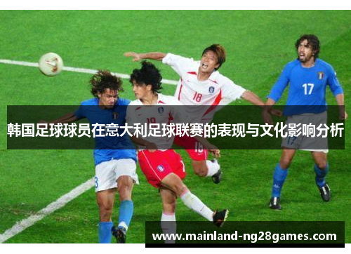 韩国足球球员在意大利足球联赛的表现与文化影响分析 韩国足球球员在意大利足球联赛的表现与文化影响分析