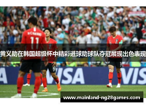 黄义助在韩国超级杯中精彩进球助球队夺冠展现出色表现