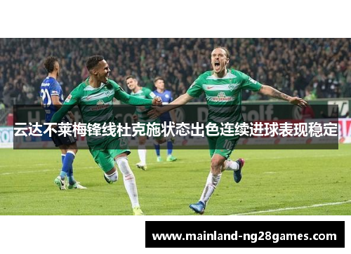 云达不莱梅锋线杜克施状态出色连续进球表现稳定 云达不莱梅锋线杜克施状态出色连续进球表现稳定
