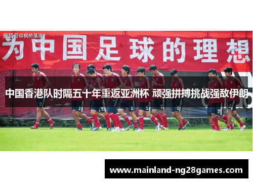 中国香港队时隔五十年重返亚洲杯 顽强拼搏挑战强敌伊朗 中国香港队时隔五十年重返亚洲杯 顽强拼搏挑战强敌伊朗