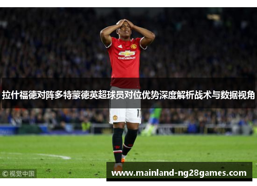 拉什福德对阵多特蒙德英超球员对位优势深度解析战术与数据视角 拉什福德对阵多特蒙德英超球员对位优势深度解析战术与数据视角