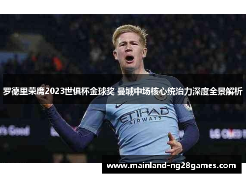罗德里荣膺2023世俱杯金球奖 曼城中场核心统治力深度全景解析 罗德里荣膺2023世俱杯金球奖 曼城中场核心统治力深度全景解析