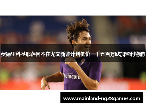 费德里科基耶萨因不在尤文新帅计划低价一千五百万欧加盟利物浦