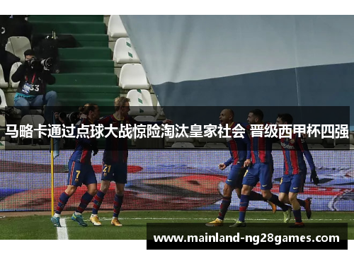 马略卡通过点球大战惊险淘汰皇家社会 晋级西甲杯四强 马略卡通过点球大战惊险淘汰皇家社会 晋级西甲杯四强