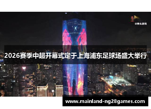 2026赛季中超开幕式定于上海浦东足球场盛大举行 2026赛季中超开幕式定于上海浦东足球场盛大举行