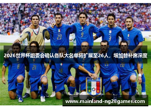 2026世界杯组委会确认各队大名单将扩展至26人,增加替补席深度 2026世界杯组委会确认各队大名单将扩展至26人,增加替补席深度