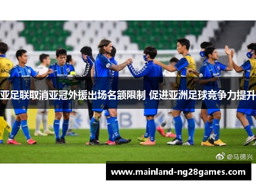 亚足联取消亚冠外援出场名额限制 促进亚洲足球竞争力提升 亚足联取消亚冠外援出场名额限制 促进亚洲足球竞争力提升