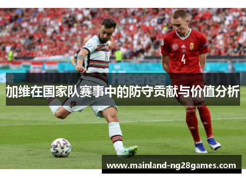加维在国家队赛事中的防守贡献与价值分析 加维在国家队赛事中的防守贡献与价值分析