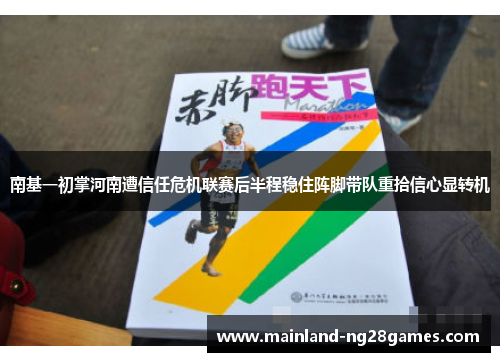 南基一初掌河南遭信任危机联赛后半程稳住阵脚带队重拾信心显转机